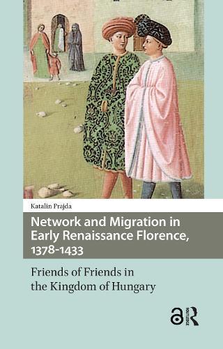 Network and Migration in Early Renaissance Florence, 1378-1433: Friends of Friends in the Kingdom of Hungary