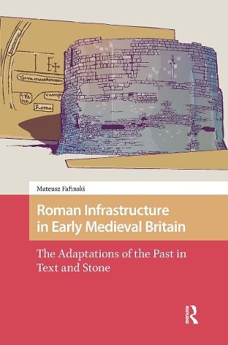 Roman Infrastructure in Early Medieval Britain: The Adaptations of the Past in Text and Stone