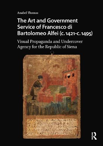The Art and Government Service of Francesco di Bartolomeo Alfei (c. 1421 - c. 1495): Visual Propaganda and Undercover Agency for the Republic of Siena