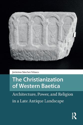 The Christianization of Western Baetica: Architecture, Power, and Religion in a Late Antique Landscape
