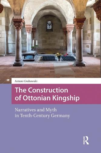 The Construction of Ottonian Kingship: Narratives and Myth in Tenth-Century Germany