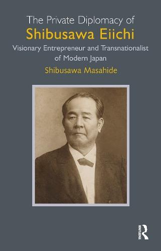 The Private Diplomacy of Shibusawa Eiichi: Visionary Entrepreneur and Transnationalist of Modern Japan