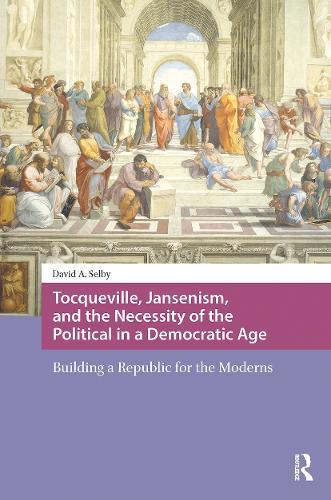Tocqueville, Jansenism, and the Necessity of the Political in a Democratic Age: Building a Republic for the Moderns