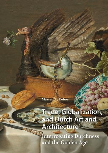 Trade, Globalization, and Dutch Art and Architecture: Interrogating Dutchness and the Golden Age
