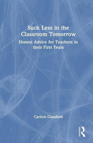 Suck Less in the Classroom Tomorrow: Honest Advice for Teachers in their First Years