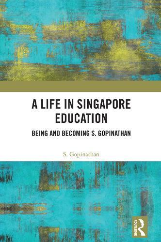 A Life in Singapore Education: Being and Becoming S. Gopinathan