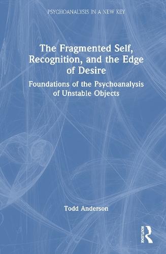 The Fragmented Self, Recognition, and the Edge of Desire: Foundations of the Psychoanalysis of Unstable Objects