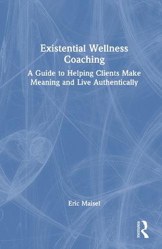 Existential Wellness Coaching: A Guide to Helping Clients Make Meaning and Live Authentically