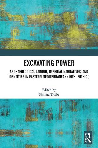 Excavating Power: Archaeological Labour, Imperial Narratives, and Identities in Eastern Mediterranean (19th-20th c.)