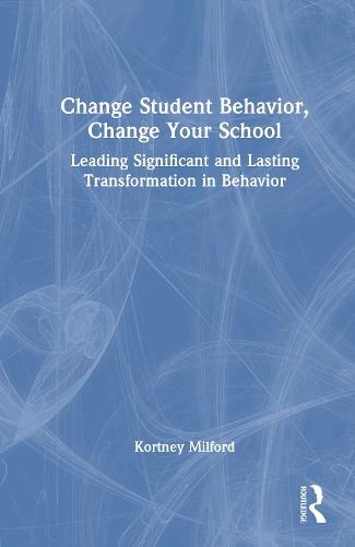 Change Student Behavior, Change Your School: Leading Significant and Lasting Transformation in Behavior