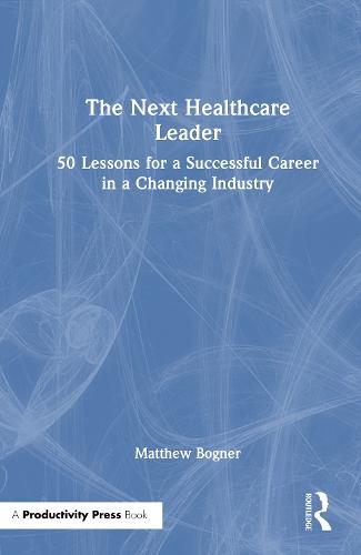The Next Healthcare Leader: 50 Lessons for a Successful Career in a Changing Industry