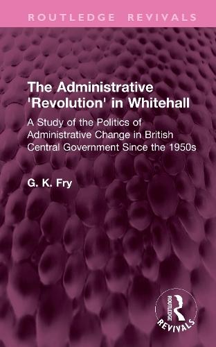 The Administrative 'Revolution' in Whitehall: A Study of the Politics of Administrative Change in British Central Government Since the 1950s