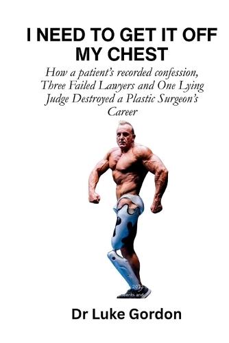 I Need to Get It Off My Chest: How a patient's recorded confession, Three Failed Lawyers and One Lying Judge Destroyed a Plastic Surgeon's Career