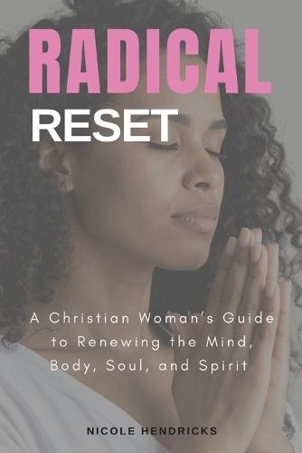 Radical Reset A Christian Woman's Guide to Renewing the Mind, Body, Soul, and Spirit: A Christian Woman's Guide to Renewing the Mind, Body, Soul, and Spirit