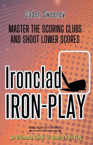 Ironclad Iron-Play: Master the Scoring Clubs and Shoot Lower Scores