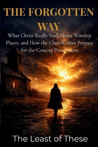 The Forgotten Way: What Christ Really Said About Worship Places and How the Church Must Prepare for the Coming Persecution