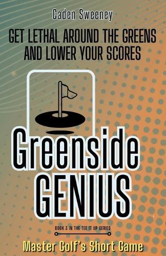 Greenside Genius: Get Lethal Around the Greens and Lower Your Scores