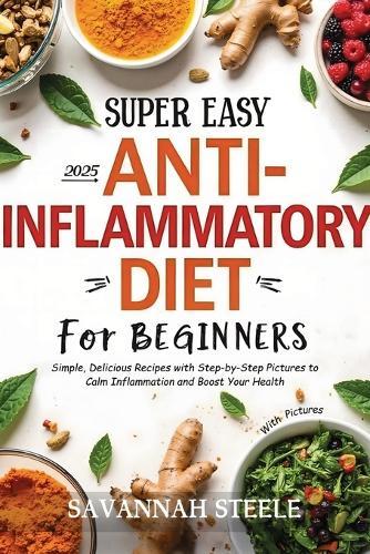 2025 Super Easy Anti-Inflammatory Diet for Beginners with Pictures: Simple, Delicious Recipes with Step-by-Step Pictures to Calm Inflammation and Boost Your Health