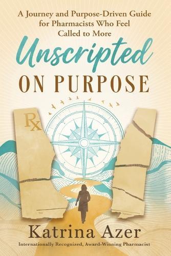 Unscripted On Purpose: A Journey and Purpose-Driven Guide for Pharmacists Who Feel Called to More