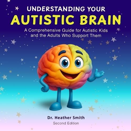 Understanding Your Autistic Brain: Comprehensive Guide for Autistic Kids and the Adults Who Support Them