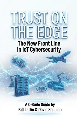 Trust On The Edge: The New Frontline In IoT Cybersecurity A C-Suite Guide