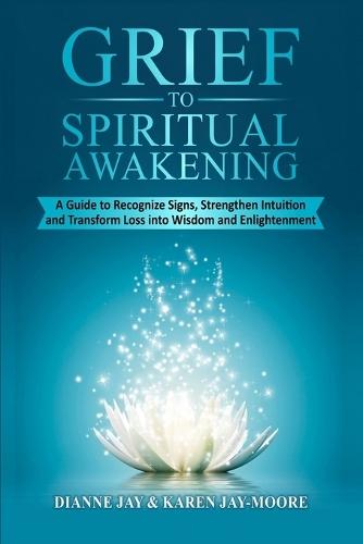 Grief To Spiritual Awakening: A Guide to Recognize Signs, Strengthen Intuition and Transform Loss into Wisdom and Enlightenment