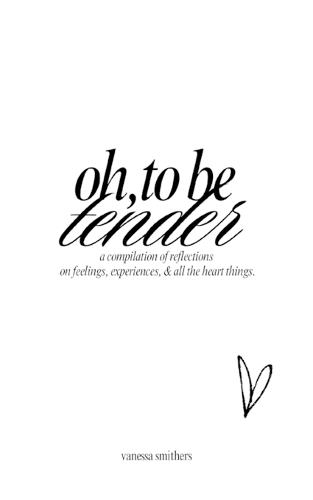 oh, to be tender: a compilation of reflections on feelings, experiences, & all the heart things: a compilation of reflections on feelings, experiences, & all the heart things