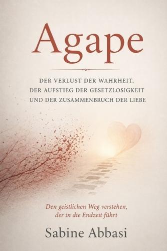 Agape: Der Verlust der Wahrheit, der Aufstieg der Gesetzlosigkeit und der Zusammenbruch der Liebe: Den geistlichen Weg verstehen, der in die Endzeit führt