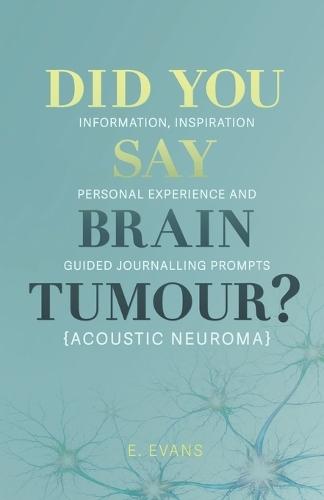 Did You Say Brain Tumour? (Acoustic Neuroma): Information, inspiration, personal experience and guided journalling prompts