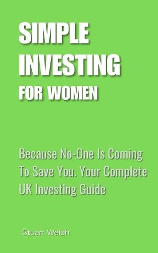 Simple Investing For Women: Because No-One Is Coming To Save You. Your Complete UK Investing Guide