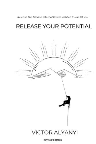 Release Your Potential: Release The Hidden Internal Power Instilled Inside Of You