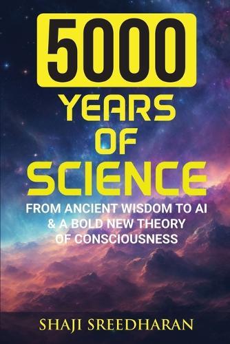 5000 Years of Science: From Ancient Wisdom to AI & A Bold New Theory of Consciousness
