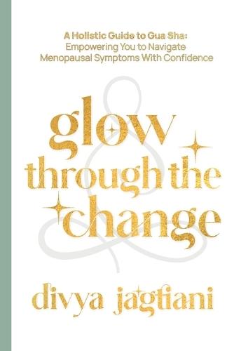 Glow Through The Change: A Holistic Guide to Gua Sha: Empowering You to Navigate Menopausal Symptoms With Confidence