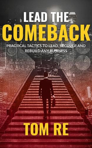 Lead The Comeback: Practical Tactics to Lead, Recover and Rebuild any Business