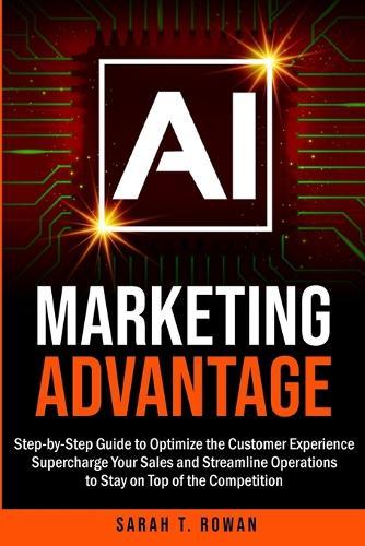 AI Marketing Advantage: Step-by-Step Guide to Optimize the Customer Experience, Supercharge Your Sales and Streamline Operations to Stay on Top of the Competition
