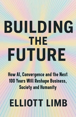 Building The Future: How AI, Convergence, and the Next 100 Years Will Reshape Business, Society and Humanity