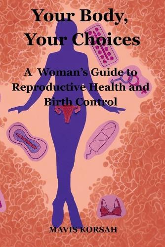 Y Your Body, Your Choices: A Woman's Guide to Reproductive Health and Birth Control