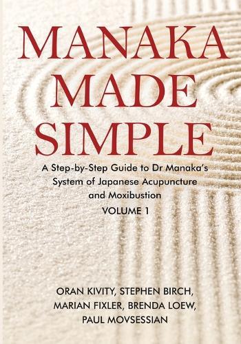 Manaka Made Simple: A Step-by-Step Guide to Dr Manaka's System of Japanese Acupuncture and Moxibustion