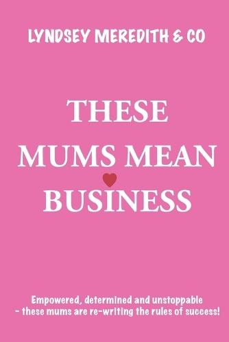 These Mums Mean Business: Empowered, determined and unstoppable - these mums are re-writing the rules of success!