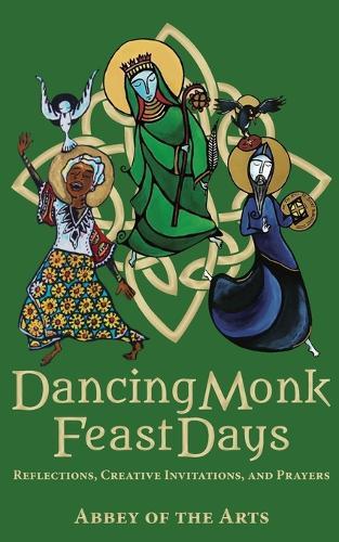 Dancing Monk Feast Days: Reflections, Creative Invitations, and Prayers: Reflections, Creative Invitations, and Prayers