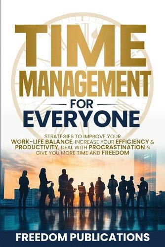 Time Management For Everyone: Strategies to Improve Your Work-Life Balance, Increase Your Efficiency & Productivity, Deal with Procrastination & Give You More Time and Freedom