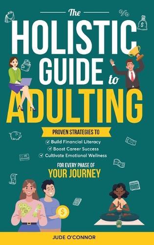 The Holistic Guide to Adulting: Proven Strategies to Build Financial Literacy, Boost Career Success And Cultivate Emotional Wellness-For Every Phase of Your Journey