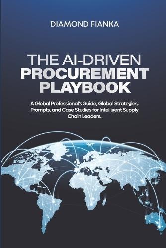 The Ai-Driven Procurement Playbook: A Global Professional's Guide, Global Strategies, Prompts, and Case Studies for Intelligent Supply Chain Leaders