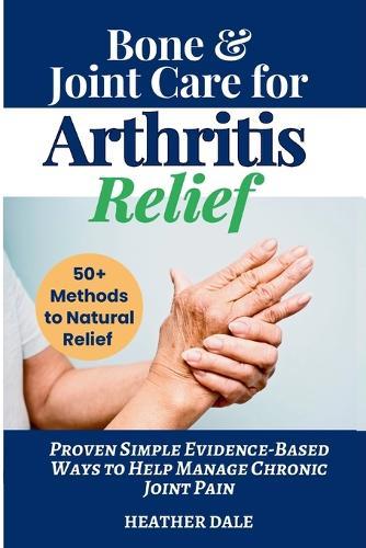 Bone & Joint Care For Arthritis Relief: Proven Simple Evidence-Based Ways to Help Manage Chronic Joint Pain