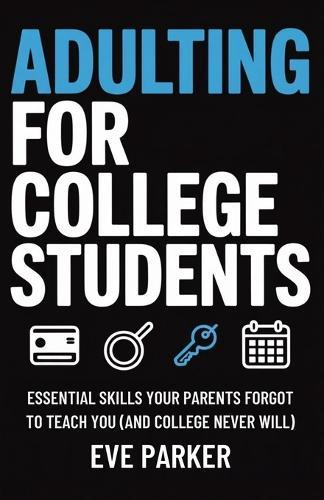 Adulting for College Students: Essential Skills Your Parents Forgot to Teach You (and College Never Will) - Build Credit, Cook Real Meals, and Navigate Leases Without Calling Home for Help