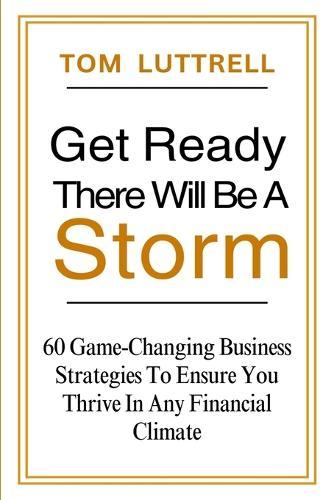 Get Ready, There Will Be A Storm: 60 Game-Changing Business Strategies to Ensure You Thrive in Any Financial Climate