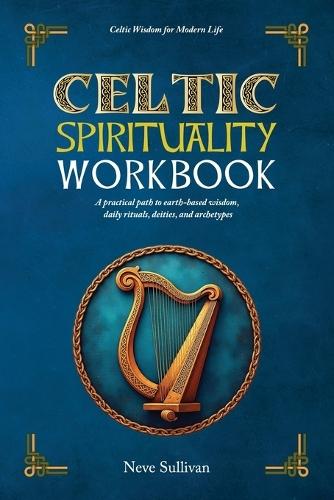 Celtic Spirituality Workbook: a practical path to earth-based wisdom, daily rituals, deities, and archetypes: a practical path to earth-based wisdom