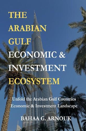 The Arabian Gulf Economic & Investment Ecosystem: Unfold the Arabian Gulf Countries Economic & Investment Landscape
