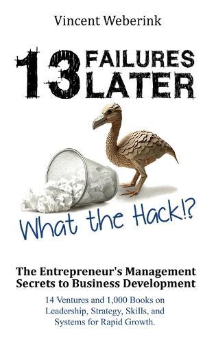 13 Failures Later. What the Hack?!: The Entrepreneur's Management Secrets to Business Development: 14 Ventures and 1,000 Books on Leadership, Strategy, Skills, and Systems for Rapid Growth.