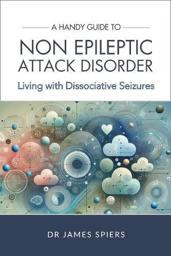 A Handy Guide to Non Epileptic Attack Disorder: Living with Dissociative Seizures